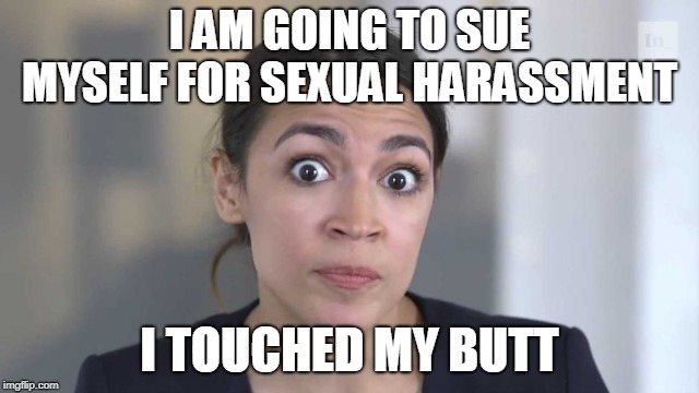 Crazy Alexandria Ocasio-Cortez | I AM GOING TO SUE MYSELF FOR SEXUAL HARASSMENT I TOUCHED MY BUTT | image tagged in crazy alexandria ocasio-cortez | made w/ Imgflip meme maker