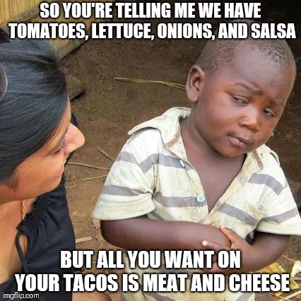 Third World Skeptical Kid | SO YOU'RE TELLING ME WE HAVE TOMATOES, LETTUCE, ONIONS, AND SALSA; BUT ALL YOU WANT ON YOUR TACOS IS MEAT AND CHEESE | image tagged in memes,third world skeptical kid | made w/ Imgflip meme maker