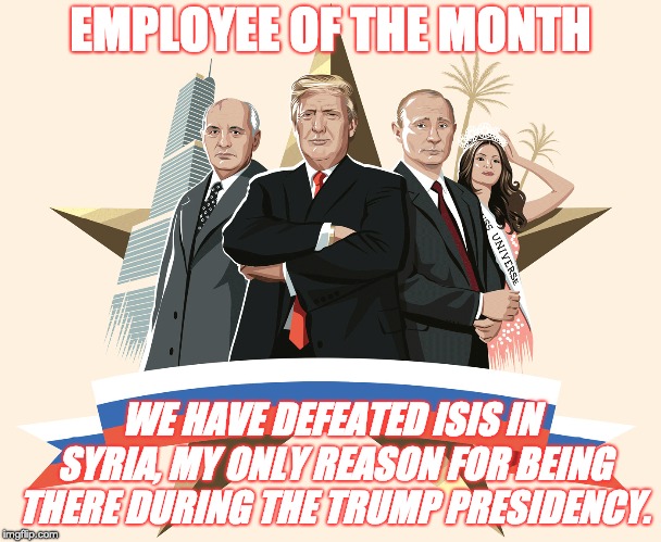 Employee of the Month | EMPLOYEE OF THE MONTH; WE HAVE DEFEATED ISIS IN SYRIA, MY ONLY REASON FOR BEING THERE DURING THE TRUMP PRESIDENCY. | image tagged in donald trump is an idiot | made w/ Imgflip meme maker