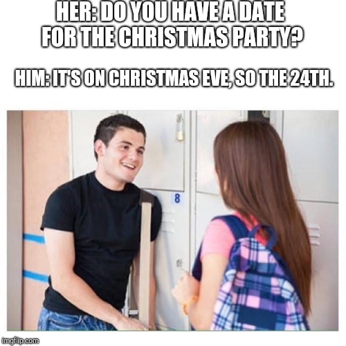 trying to impress a girl | HER: DO YOU HAVE A DATE FOR THE CHRISTMAS PARTY? HIM: IT'S ON CHRISTMAS EVE, SO THE 24TH. | image tagged in trying to impress a girl | made w/ Imgflip meme maker