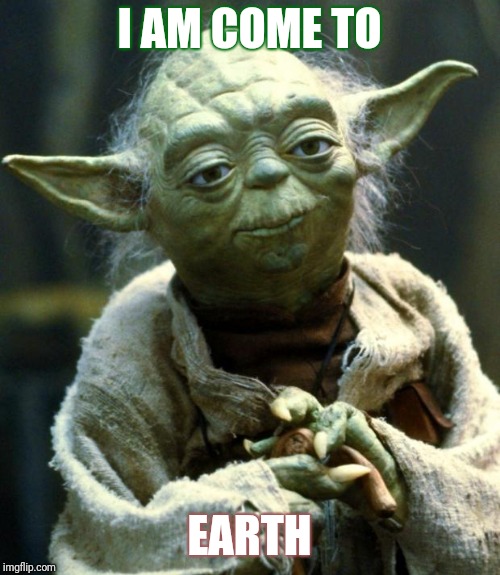 Star Wars Yoda Meme | I AM COME TO; EARTH | image tagged in memes,star wars yoda | made w/ Imgflip meme maker