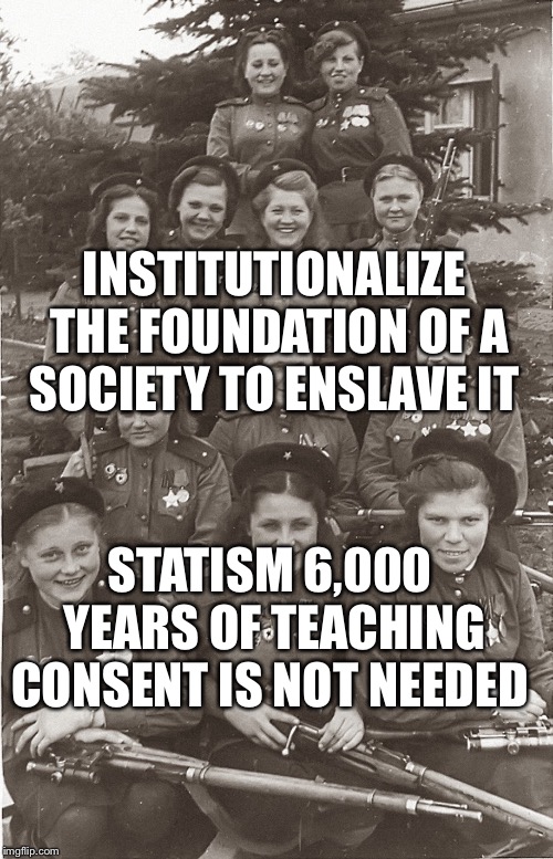 Red Army female Sniers | INSTITUTIONALIZE THE FOUNDATION OF A SOCIETY TO ENSLAVE IT; STATISM 6,000 YEARS OF TEACHING CONSENT IS NOT NEEDED | image tagged in red army female sniers | made w/ Imgflip meme maker