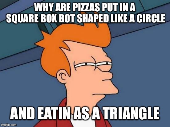Futurama Fry | WHY ARE PIZZAS PUT IN A SQUARE BOX BOT SHAPED LIKE A CIRCLE; AND EATIN AS A TRIANGLE | image tagged in memes,futurama fry | made w/ Imgflip meme maker