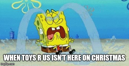 sad crying spongebob | WHEN TOYS R US ISN'T HERE ON CHRISTMAS | image tagged in sad crying spongebob,toys r us,memes | made w/ Imgflip meme maker