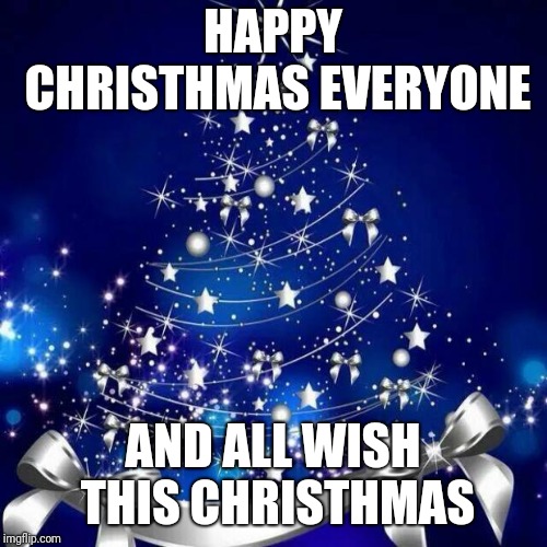 Merry Christmas  | HAPPY CHRISTHMAS EVERYONE; AND ALL WISH THIS CHRISTHMAS | image tagged in merry christmas | made w/ Imgflip meme maker