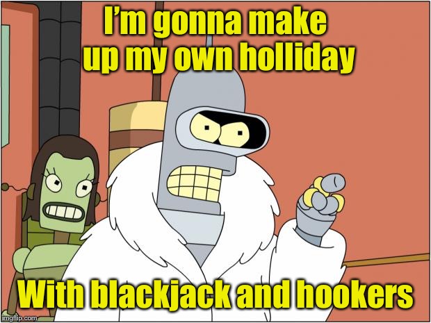 Happy Kwanzaa | I’m gonna make up my own holliday; With blackjack and hookers | image tagged in memes,bender,kwanzaa | made w/ Imgflip meme maker