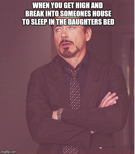 Face You Make Robert Downey Jr Meme | WHEN YOU GET HIGH AND BREAK INTO SOMEONES HOUSE TO SLEEP IN THE DAUGHTERS BED | image tagged in memes,face you make robert downey jr | made w/ Imgflip meme maker