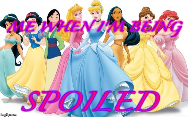 Disney Princesses | ME WHEN I'M BEING; SPOILED | image tagged in disney princesses | made w/ Imgflip meme maker
