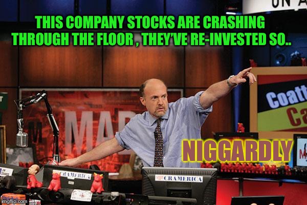 Mad Money Jim Cramer Meme | THIS COMPANY STOCKS ARE CRASHING THROUGH THE FLOOR , THEY’VE RE-INVESTED SO.. N**GARDLY | image tagged in memes,mad money jim cramer | made w/ Imgflip meme maker