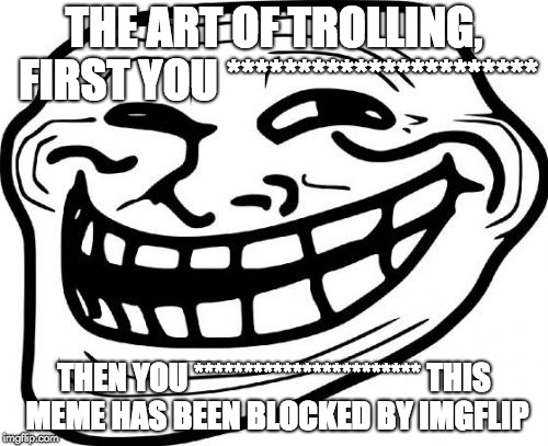 Troll Face Meme | THE ART OF TROLLING, FIRST YOU **********************; THEN YOU ***********************
THIS MEME HAS BEEN BLOCKED BY IMGFLIP | image tagged in memes,troll face | made w/ Imgflip meme maker