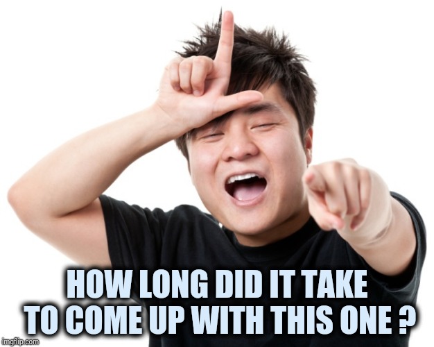 You're a loser | HOW LONG DID IT TAKE TO COME UP WITH THIS ONE ? | image tagged in you're a loser | made w/ Imgflip meme maker