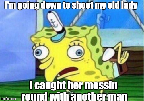 Mocking Spongebob Meme | I'm going down to shoot my old lady I caught her messin round with another man | image tagged in memes,mocking spongebob | made w/ Imgflip meme maker