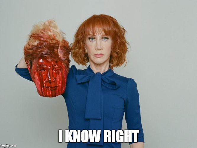 Kathy Griffin Tolerance | I KNOW RIGHT | image tagged in kathy griffin tolerance | made w/ Imgflip meme maker