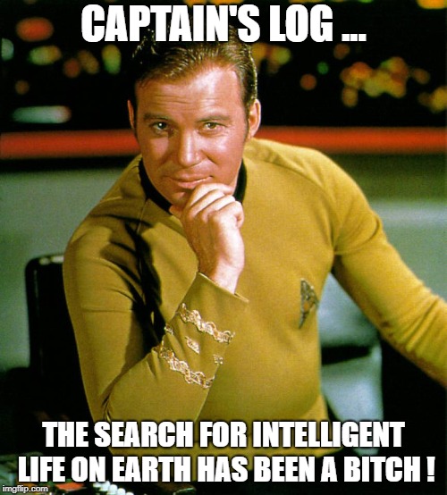 captain kirk | CAPTAIN'S LOG ... THE SEARCH FOR INTELLIGENT LIFE ON EARTH HAS BEEN A BITCH ! | image tagged in captain kirk | made w/ Imgflip meme maker