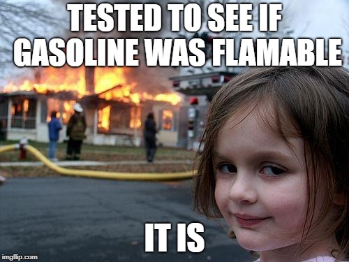 A lovely science experiment, try it at home! | TESTED TO SEE IF GASOLINE WAS FLAMABLE; IT IS | image tagged in memes,disaster girl,gasoline,fire,dank | made w/ Imgflip meme maker