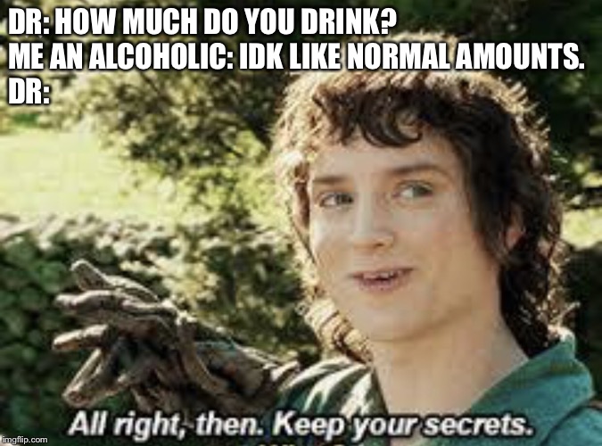 All Right Then, Keep Your Secrets | DR: HOW MUCH DO YOU DRINK?
              ME AN ALCOHOLIC: IDK LIKE NORMAL AMOUNTS.
  

                                      DR: | image tagged in all right then keep your secrets | made w/ Imgflip meme maker