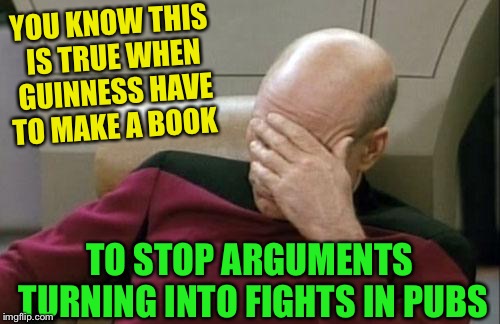 Captain Picard Facepalm Meme | YOU KNOW THIS IS TRUE WHEN GUINNESS HAVE TO MAKE A BOOK TO STOP ARGUMENTS TURNING INTO FIGHTS IN PUBS | image tagged in memes,captain picard facepalm | made w/ Imgflip meme maker