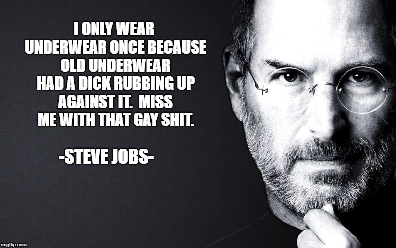 Steve Jobs | I ONLY WEAR UNDERWEAR ONCE BECAUSE OLD UNDERWEAR HAD A DICK RUBBING UP AGAINST IT.

MISS ME WITH THAT GAY SHIT. -STEVE JOBS- | image tagged in steve jobs | made w/ Imgflip meme maker
