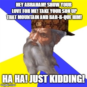 scumbag god | HEY ABRAHAM! SHOW YOUR LOVE FOR ME! TAKE YOUR SON UP THAT MOUNTAIN AND BAR-B-QUE HIM! HA HA! JUST KIDDING! | image tagged in scumbag god | made w/ Imgflip meme maker