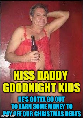 gay drunk dad | KISS DADDY GOODNIGHT KIDS HE’S GOTTA GO OUT TO EARN SOME MONEY TO PAY OFF OUR CHRISTMAS DEBTS | image tagged in gay drunk dad | made w/ Imgflip meme maker