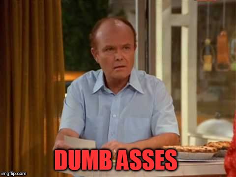 Red Forman That 70's Show | DUMB ASSES | image tagged in red forman that 70's show | made w/ Imgflip meme maker