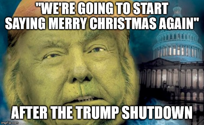 Around 400,000 federal workers will not get paychecks at Christmas! | "WE'RE GOING TO START SAYING MERRY CHRISTMAS AGAIN"; AFTER THE TRUMP SHUTDOWN | image tagged in trump grinch,dump trump | made w/ Imgflip meme maker