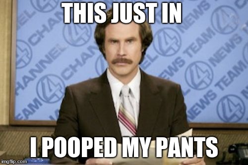 Ron Burgundy | THIS JUST IN; I POOPED MY PANTS | image tagged in memes,ron burgundy | made w/ Imgflip meme maker