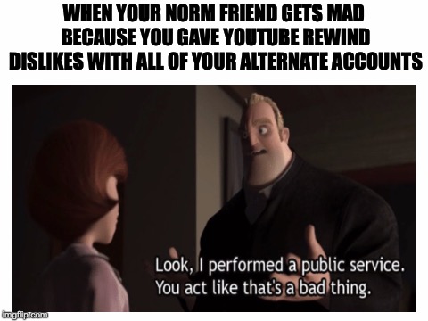 It was baaad | WHEN YOUR NORM FRIEND GETS MAD BECAUSE YOU GAVE YOUTUBE REWIND DISLIKES WITH ALL OF YOUR ALTERNATE ACCOUNTS | image tagged in memes,funny,dank memes,youtube rewind 2018,youtube,the incredibles | made w/ Imgflip meme maker