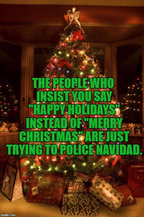 Christmas Tree | THE PEOPLE WHO INSIST YOU SAY "HAPPY HOLIDAYS" INSTEAD OF "MERRY CHRISTMAS" ARE JUST TRYING TO POLICE NAVIDAD. | image tagged in christmas tree,funny,memes,christmas,funny memes | made w/ Imgflip meme maker