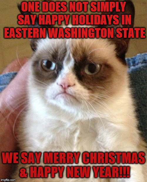 Grumpy Cat Meme | ONE DOES NOT SIMPLY SAY HAPPY HOLIDAYS IN EASTERN WASHINGTON STATE; WE SAY MERRY CHRISTMAS & HAPPY NEW YEAR!!! | image tagged in memes,grumpy cat | made w/ Imgflip meme maker