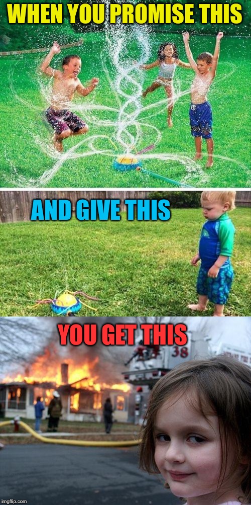 I think that sprinkler system wasn't working too well. | WHEN YOU PROMISE THIS; AND GIVE THIS; YOU GET THIS | image tagged in memes,disaster girl,water,toys,funny | made w/ Imgflip meme maker