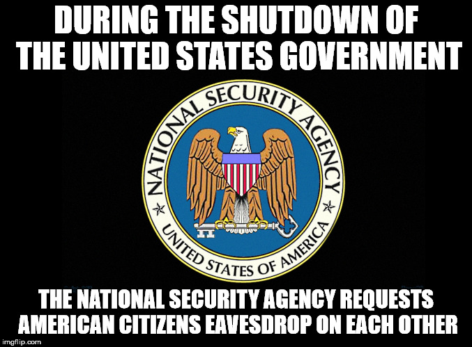 They will be back eavesdropping on you as soon as they return. | DURING THE SHUTDOWN OF THE UNITED STATES GOVERNMENT; THE NATIONAL SECURITY AGENCY REQUESTS AMERICAN CITIZENS EAVESDROP ON EACH OTHER | image tagged in nsa logo | made w/ Imgflip meme maker