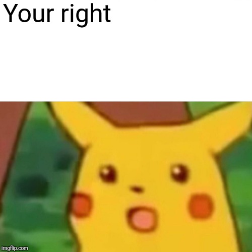 Surprised Pikachu Meme | Your right | image tagged in memes,surprised pikachu | made w/ Imgflip meme maker