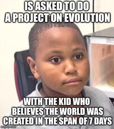 Minor Mistake Marvin | IS ASKED TO DO A PROJECT ON EVOLUTION; WITH THE KID WHO BELIEVES THE WORLD WAS CREATED IN THE SPAN OF 7 DAYS | image tagged in memes,minor mistake marvin | made w/ Imgflip meme maker