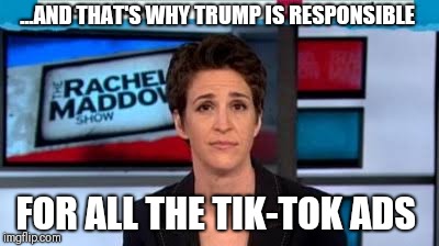 MSNBC news | ...AND THAT'S WHY TRUMP IS RESPONSIBLE; FOR ALL THE TIK-TOK ADS | image tagged in msnbc news | made w/ Imgflip meme maker