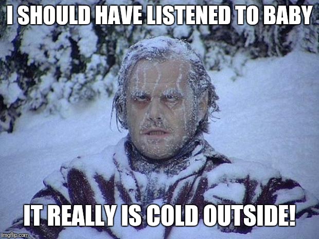 Jack Nicholson The Shining Snow | I SHOULD HAVE LISTENED TO BABY; IT REALLY IS COLD OUTSIDE! | image tagged in memes,jack nicholson the shining snow | made w/ Imgflip meme maker