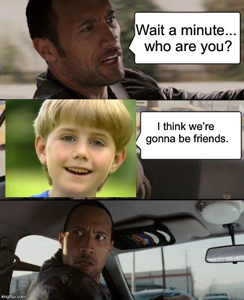 Kazoo Kid 4Life | Wait a minute... who are you? I think we’re gonna be friends. | image tagged in memes,the rock driving | made w/ Imgflip meme maker