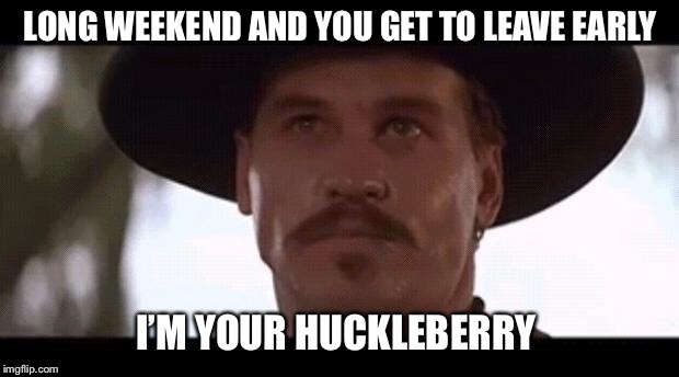Val Kilmer Doc Holiday Tombstone | LONG WEEKEND AND YOU GET TO LEAVE EARLY; I’M YOUR HUCKLEBERRY | image tagged in val kilmer doc holiday tombstone | made w/ Imgflip meme maker