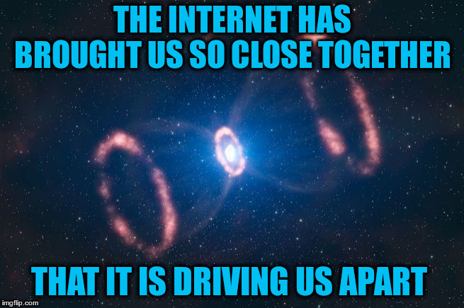 Irony | THE INTERNET HAS BROUGHT US SO CLOSE TOGETHER; THAT IT IS DRIVING US APART | image tagged in exploding star | made w/ Imgflip meme maker