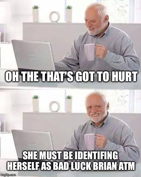 Hide the Pain Harold Meme | OH THE THAT'S GOT TO HURT SHE MUST BE IDENTIFING HERSELF AS BAD LUCK BRIAN ATM | image tagged in memes,hide the pain harold | made w/ Imgflip meme maker