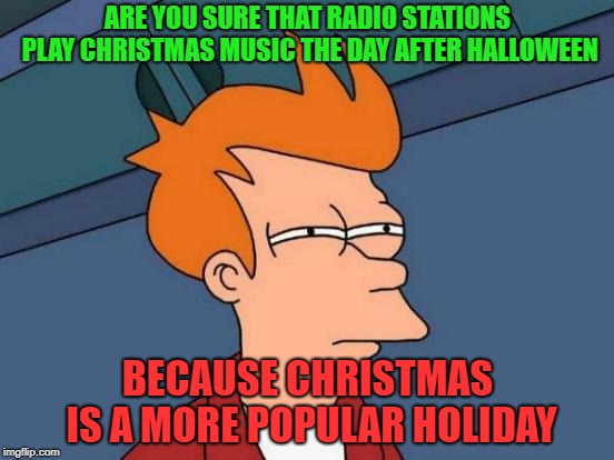 Futurama Fry Meme | ARE YOU SURE THAT RADIO STATIONS PLAY CHRISTMAS MUSIC THE DAY AFTER HALLOWEEN; BECAUSE CHRISTMAS IS A MORE POPULAR HOLIDAY | image tagged in memes,futurama fry | made w/ Imgflip meme maker