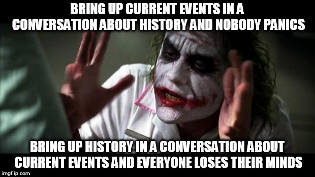 Joker Mind Loss | BRING UP CURRENT EVENTS IN A CONVERSATION ABOUT HISTORY AND NOBODY PANICS; BRING UP HISTORY IN A CONVERSATION ABOUT CURRENT EVENTS AND EVERYONE LOSES THEIR MINDS | image tagged in joker mind loss,history,current events,conversation,nobody panics,everyone loses their minds | made w/ Imgflip meme maker