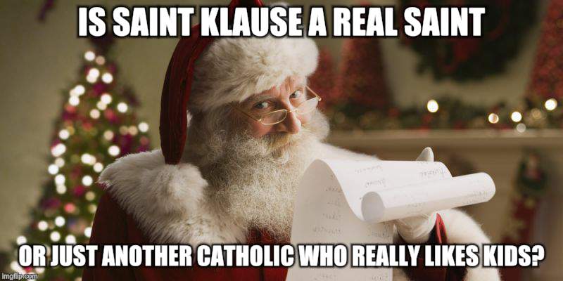 Holiday Questions | IS SAINT KLAUSE A REAL SAINT; OR JUST ANOTHER CATHOLIC WHO REALLY LIKES KIDS? | image tagged in memes,christmas,santa claus,questions | made w/ Imgflip meme maker
