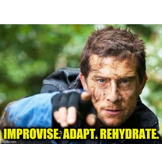 Bear Grylls Improvise Adapt Overcome | IMPROVISE. ADAPT. REHYDRATE. | image tagged in bear grylls improvise adapt overcome | made w/ Imgflip meme maker