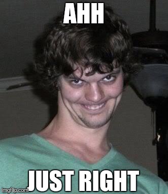 Creepy guy  | AHH JUST RIGHT | image tagged in creepy guy | made w/ Imgflip meme maker