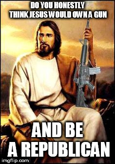 Jesus gun | DO YOU HONESTLY THINK JESUS WOULD OWN A GUN; AND BE A REPUBLICAN | image tagged in jesus gun,jesus,gun,republican,guns,right | made w/ Imgflip meme maker