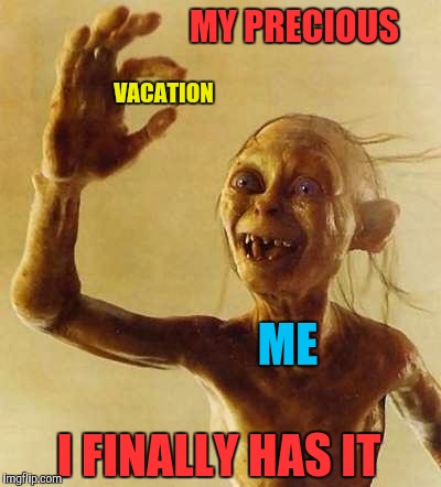 My precious Gollum | VACATION I FINALLY HAS IT ME MY PRECIOUS | image tagged in my precious gollum | made w/ Imgflip meme maker