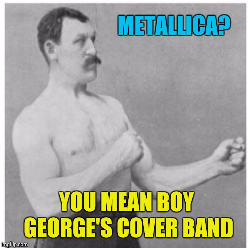 Overly Manly Man Meme | METALLICA? YOU MEAN BOY GEORGE'S COVER BAND | image tagged in memes,overly manly man | made w/ Imgflip meme maker