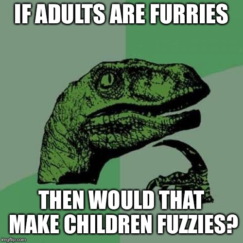 Philosoraptor | IF ADULTS ARE FURRIES; THEN WOULD THAT MAKE CHILDREN FUZZIES? | image tagged in memes,philosoraptor | made w/ Imgflip meme maker