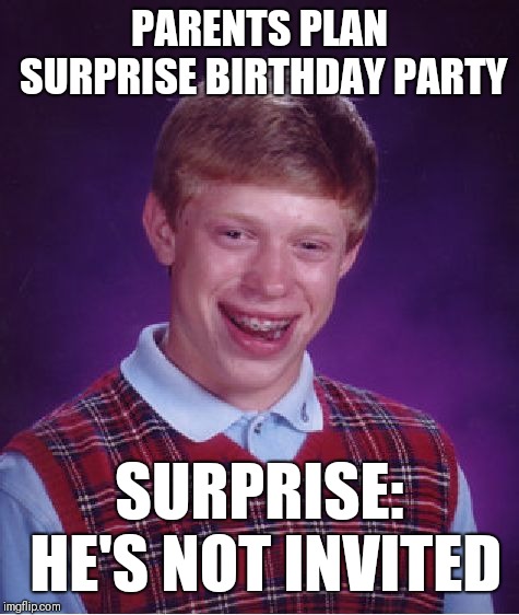 Bad Luck Brian | PARENTS PLAN SURPRISE BIRTHDAY PARTY; SURPRISE: HE'S NOT INVITED | image tagged in memes,bad luck brian | made w/ Imgflip meme maker